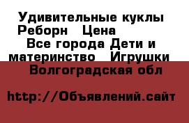 Удивительные куклы Реборн › Цена ­ 6 500 - Все города Дети и материнство » Игрушки   . Волгоградская обл.